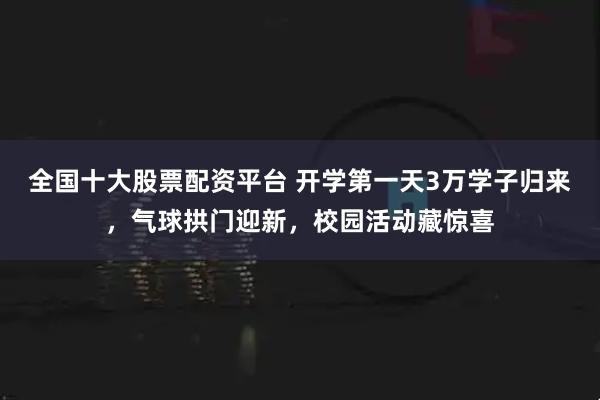 全国十大股票配资平台 开学第一天3万学子归来，气球拱门迎新，校园活动藏惊喜