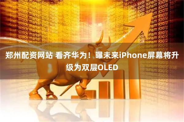 郑州配资网站 看齐华为！曝未来iPhone屏幕将升级为双层OLED