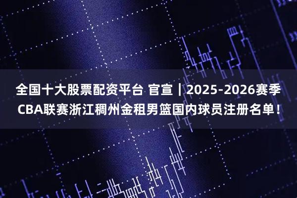 全国十大股票配资平台 官宣｜2025-2026赛季CBA联赛浙江稠州金租男篮国内球员注册名单！