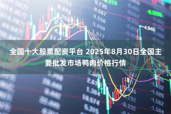全国十大股票配资平台 2025年8月30日全国主要批发市场鸭肉价格行情