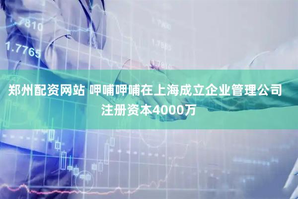 郑州配资网站 呷哺呷哺在上海成立企业管理公司  注册资本4000万