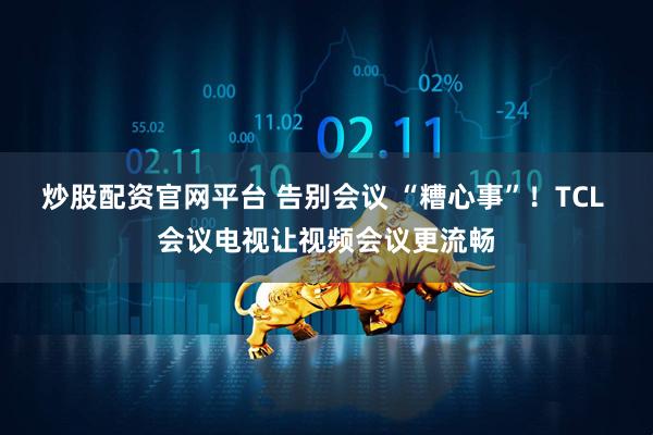 炒股配资官网平台 告别会议 “糟心事”！TCL 会议电视让视频会议更流畅