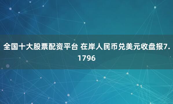 全国十大股票配资平台 在岸人民币兑美元收盘报7.1796