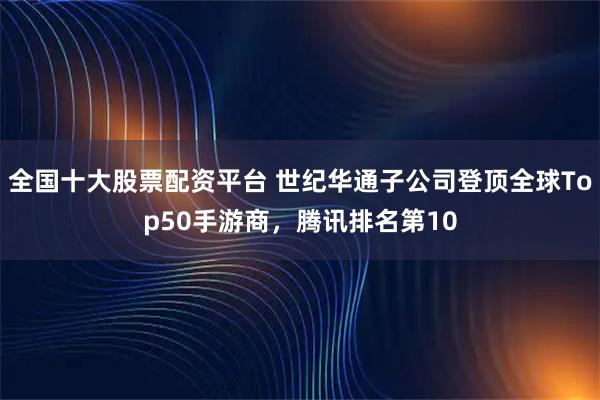 全国十大股票配资平台 世纪华通子公司登顶全球Top50手游商，腾讯排名第10