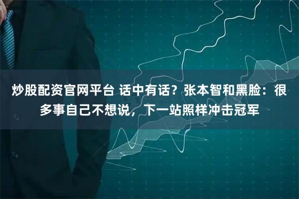 炒股配资官网平台 话中有话？张本智和黑脸：很多事自己不想说，下一站照样冲击冠军