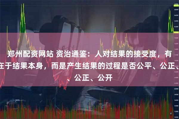 郑州配资网站 资治通鉴：人对结果的接受度，有时不在于结果本身，而是产生结果的过程是否公平、公正、公开