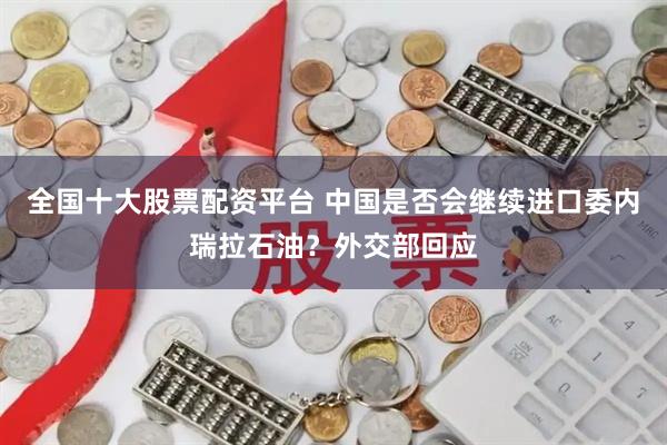 全国十大股票配资平台 中国是否会继续进口委内瑞拉石油？外交部回应