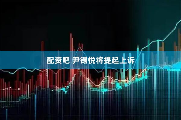 配资吧 尹锡悦将提起上诉