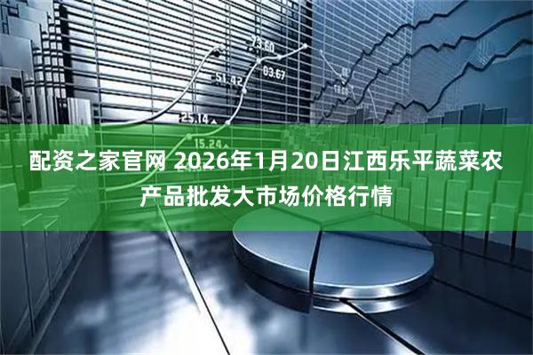 配资之家官网 2026年1月20日江西乐平蔬菜农产品批发大市场价格行情
