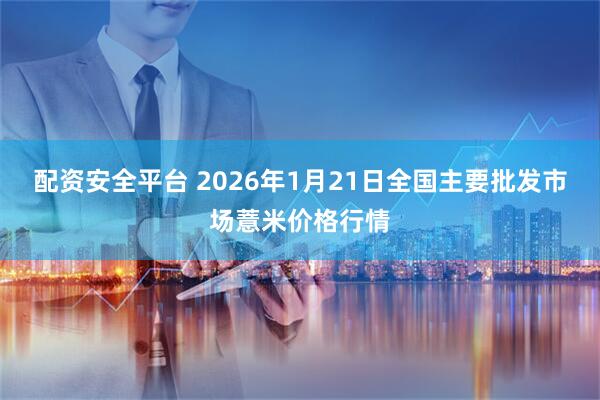 配资安全平台 2026年1月21日全国主要批发市场薏米价格行情