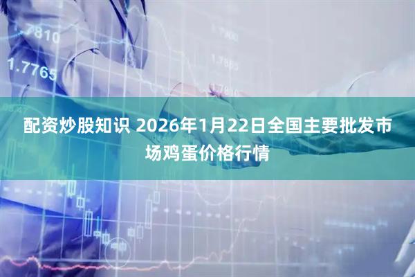 配资炒股知识 2026年1月22日全国主要批发市场鸡蛋价格行情