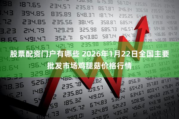 股票配资门户有哪些 2026年1月22日全国主要批发市场鸡腿菇价格行情
