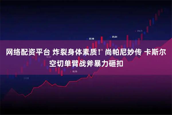 网络配资平台 炸裂身体素质！尚帕尼妙传 卡斯尔空切单臂战斧暴力砸扣