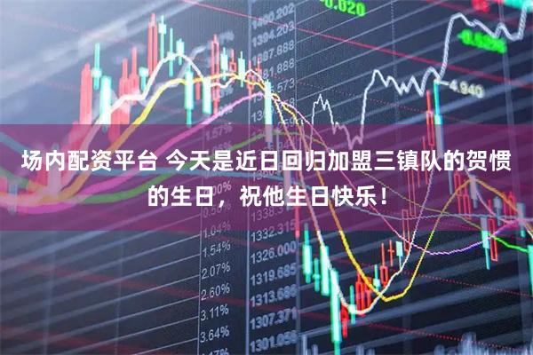 场内配资平台 今天是近日回归加盟三镇队的贺惯的生日，祝他生日快乐！