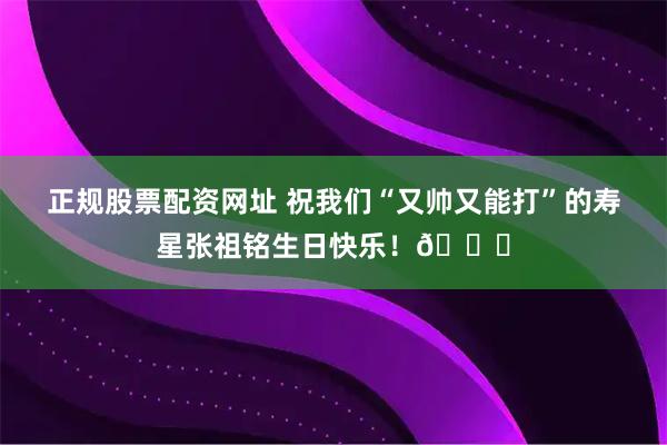 正规股票配资网址 祝我们“又帅又能打”的寿星张祖铭生日快乐！🎂