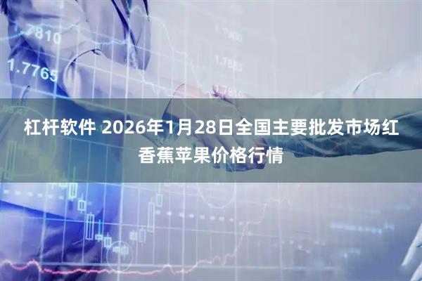 杠杆软件 2026年1月28日全国主要批发市场红香蕉苹果价格行情