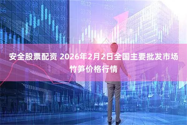 安全股票配资 2026年2月2日全国主要批发市场竹笋价格行情