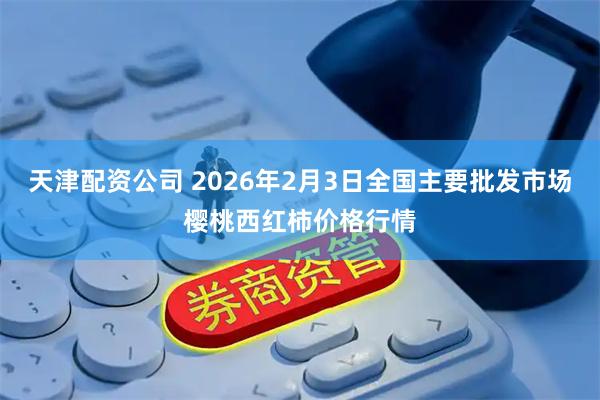 天津配资公司 2026年2月3日全国主要批发市场樱桃西红柿价格行情