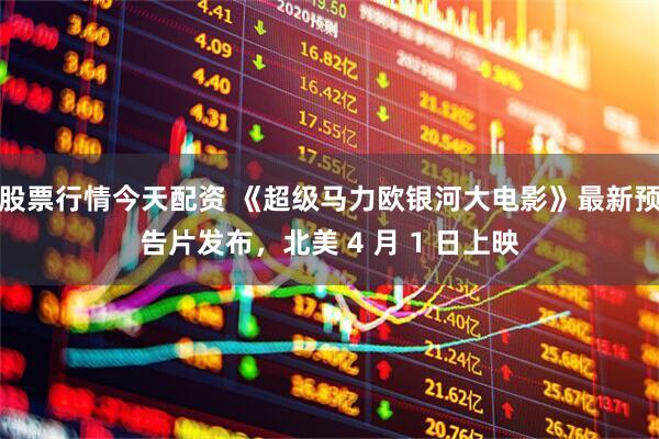 股票行情今天配资 《超级马力欧银河大电影》最新预告片发布，北美 4 月 1 日上映