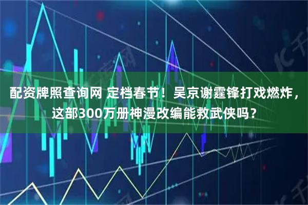 配资牌照查询网 定档春节！吴京谢霆锋打戏燃炸，这部300万册神漫改编能救武侠吗？