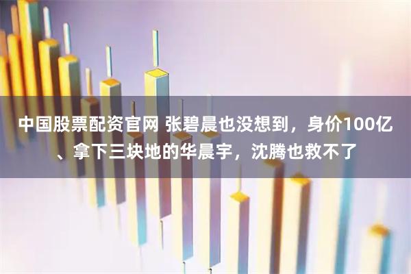 中国股票配资官网 张碧晨也没想到，身价100亿、拿下三块地的华晨宇，沈腾也救不了