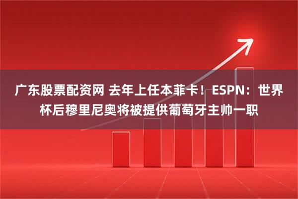 广东股票配资网 去年上任本菲卡！ESPN：世界杯后穆里尼奥将被提供葡萄牙主帅一职
