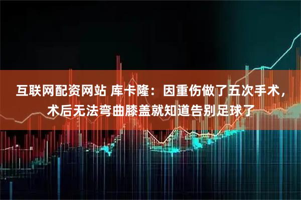 互联网配资网站 库卡隆：因重伤做了五次手术，术后无法弯曲膝盖就知道告别足球了