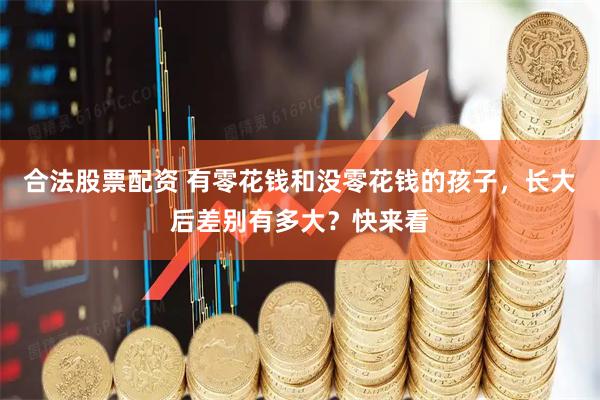 合法股票配资 有零花钱和没零花钱的孩子，长大后差别有多大？快来看