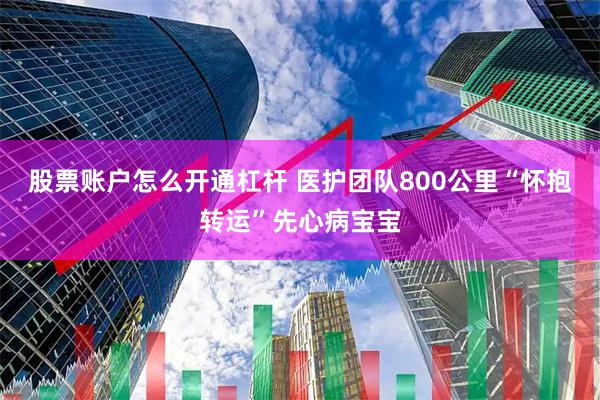 股票账户怎么开通杠杆 医护团队800公里“怀抱转运”先心病宝宝