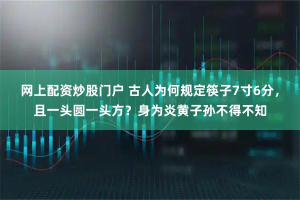 网上配资炒股门户 古人为何规定筷子7寸6分，且一头圆一头方？身为炎黄子孙不得不知