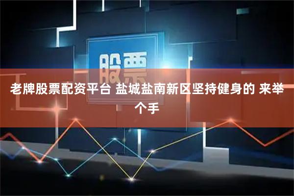 老牌股票配资平台 盐城盐南新区坚持健身的 来举个手