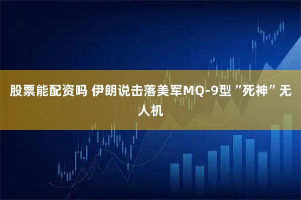 股票能配资吗 伊朗说击落美军MQ-9型“死神”无人机
