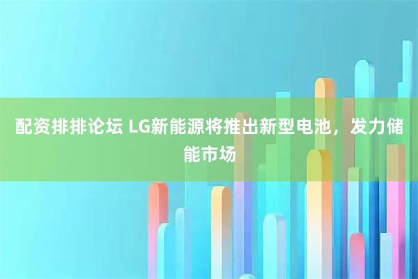 配资排排论坛 LG新能源将推出新型电池，发力储能市场