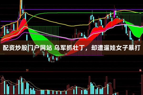 配资炒股门户网站 乌军抓壮丁，却遭遛娃女子暴打