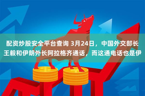 配资炒股安全平台查询 3月24日，中国外交部长王毅和伊朗外长阿拉格齐通话，而这通电话也是伊